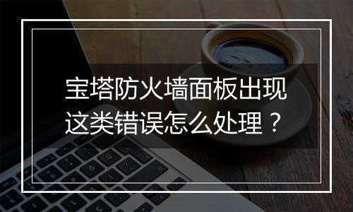 宝塔防火墙面板出现这类错误怎么处理?