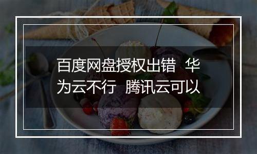 百度网盘授权出错 华为云不行 腾讯云可以