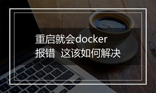 重启就会docker报错 这该如何解决