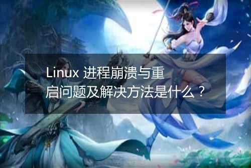 Linux 进程崩溃与重启问题及解决方法是什么?