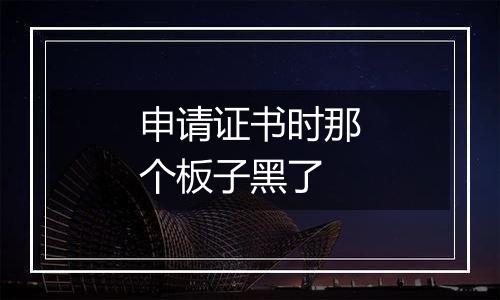 申请证书时那个板子黑了