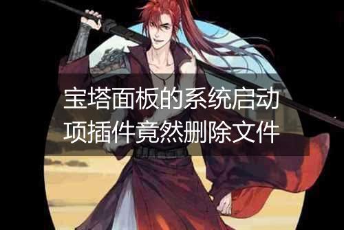 宝塔面板的系统启动项插件竟然删除文件