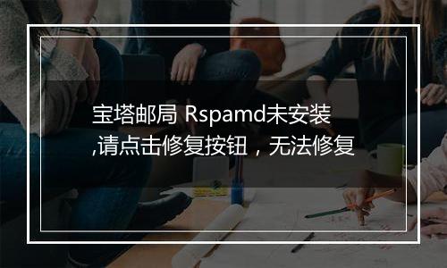 宝塔邮局 Rspamd未安装,请点击修复按钮,无法修复