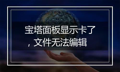 宝塔面板显示卡了,文件无法编辑
