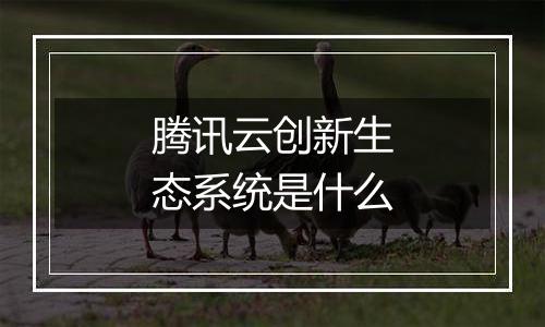 腾讯云创新生态系统是什么