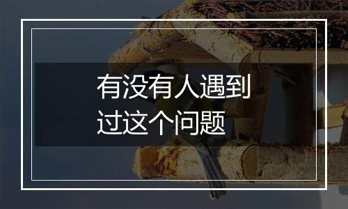 有没有人遇到过这个问题