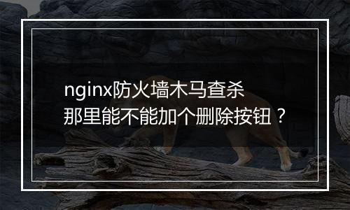 nginx防火墙木马查杀那里能不能加个删除按钮?