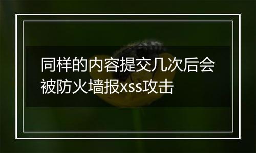 同样的内容提交几次后会被防火墙报xss攻击
