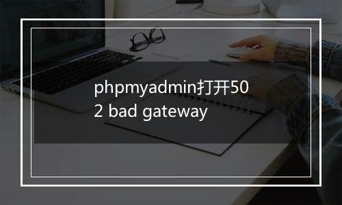 phpmyadmin打开502 bad gateway