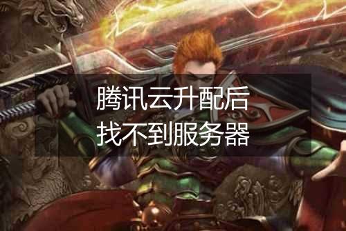 腾讯云升配后找不到服务器