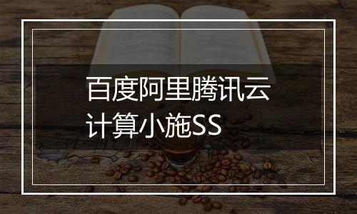 百度阿里腾讯云计算小施SS