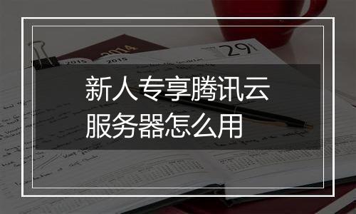新人专享腾讯云服务器怎么用
