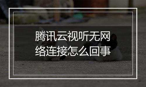 腾讯云视听无网络连接怎么回事