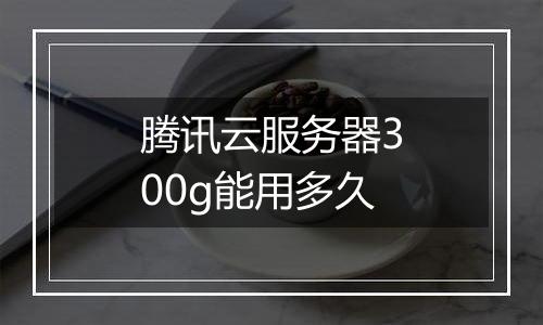 腾讯云服务器300g能用多久
