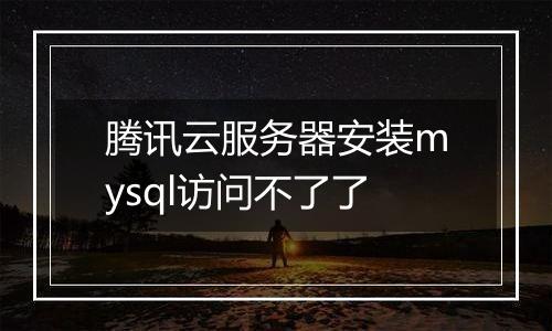 腾讯云服务器安装mysql访问不了了