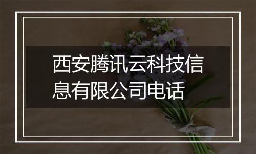 西安腾讯云科技信息有限公司电话
