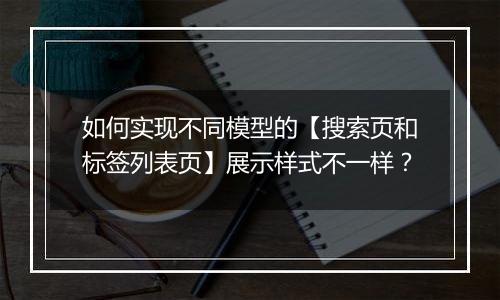 如何实现不同模型的【搜索页和标签列表页】展示样式不一样？