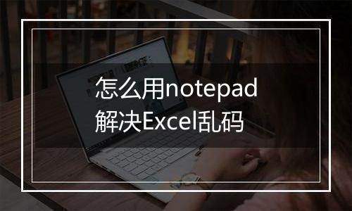 怎么用notepad解决Excel乱码