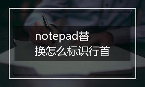 notepad替换怎么标识行首