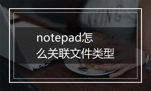 notepad怎么关联文件类型