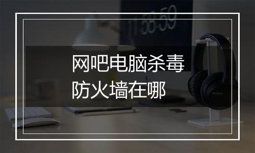 网吧电脑杀毒防火墙在哪