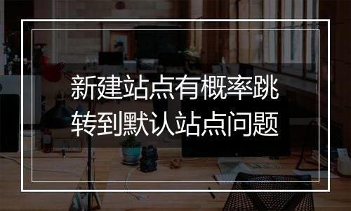 新建站点有概率跳转到默认站点问题