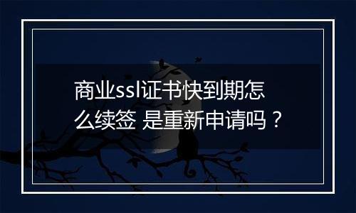 商业ssl证书快到期怎么续签 是重新申请吗?