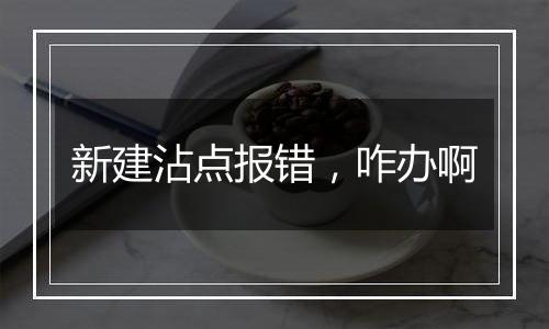 新建沾点报错,咋办啊