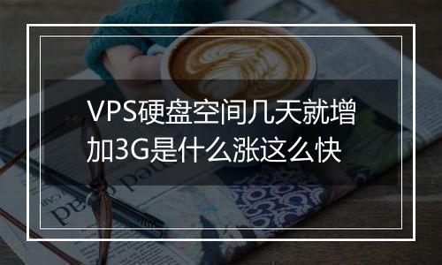 VPS硬盘空间几天就增加3G是什么涨这么快
