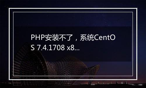 PHP安装不了,系统CentOS 7.4.1708 x86_64