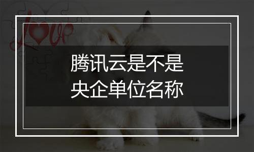 腾讯云是不是央企单位名称