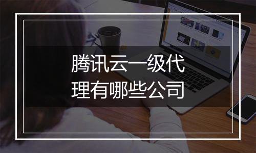 腾讯云一级代理有哪些公司