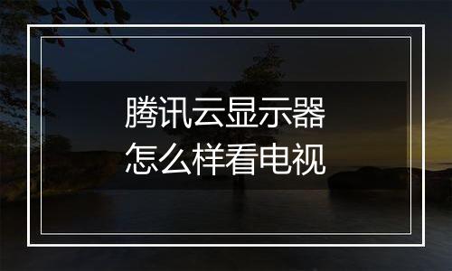 腾讯云显示器怎么样看电视