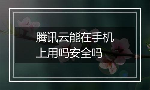 腾讯云能在手机上用吗安全吗