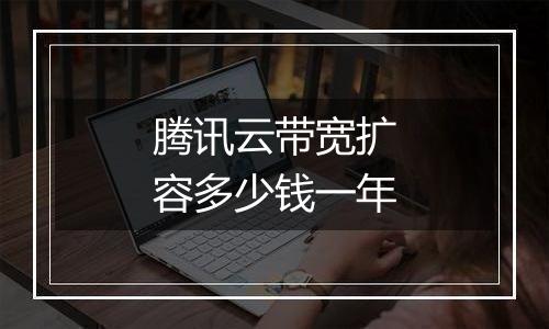 腾讯云带宽扩容多少钱一年