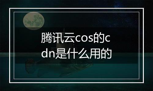 腾讯云cos的cdn是什么用的
