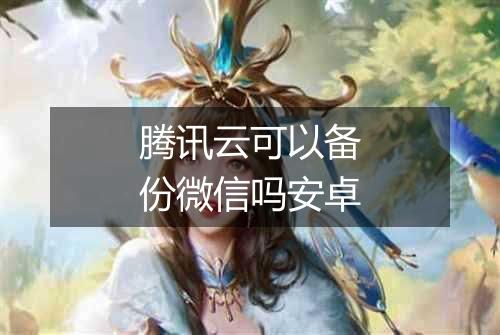 腾讯云可以备份微信吗安卓