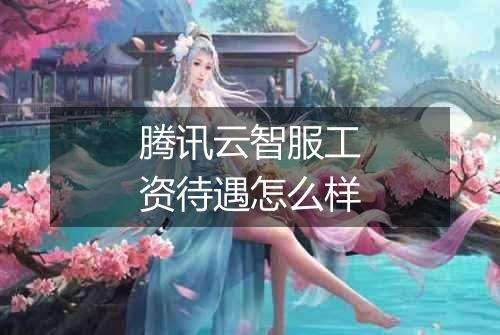 腾讯云智服工资待遇怎么样