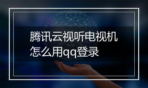 腾讯云视听电视机怎么用qq登录