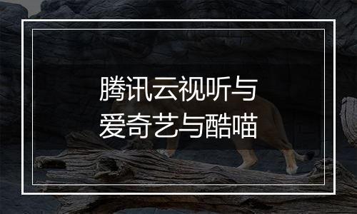 腾讯云视听与爱奇艺与酷喵