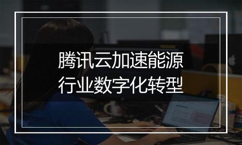 腾讯云加速能源行业数字化转型