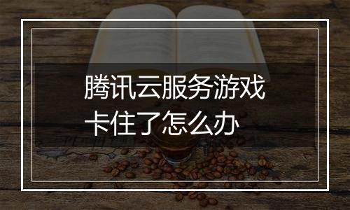 腾讯云服务游戏卡住了怎么办