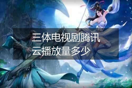 三体电视剧腾讯云播放量多少