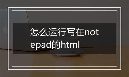 怎么运行写在notepad的html