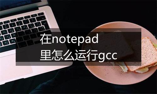 在notepad里怎么运行gcc