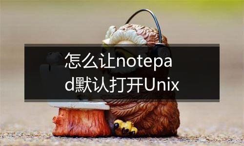 怎么让notepad默认打开Unix