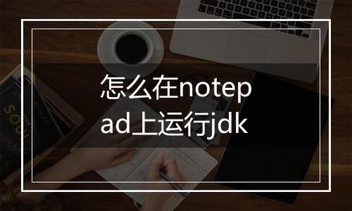 怎么在notepad上运行jdk