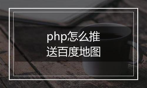 php怎么推送百度地图