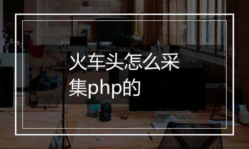 火车头怎么采集php的