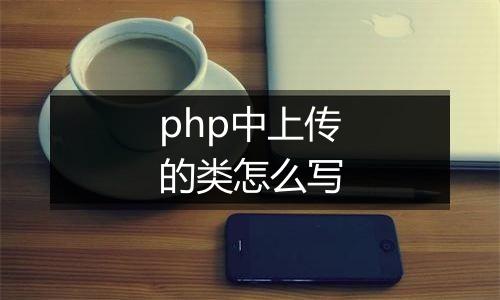 php中上传的类怎么写